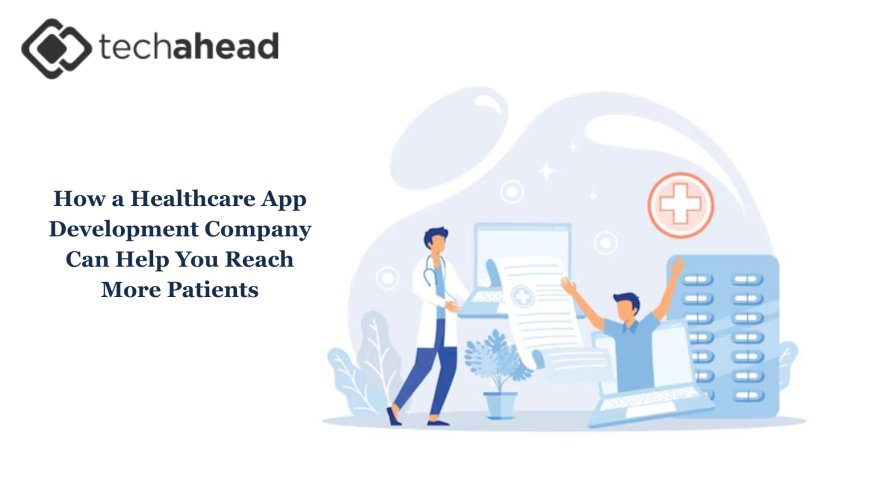 How a Healthcare App Development Company Can Help You Reach More Patients