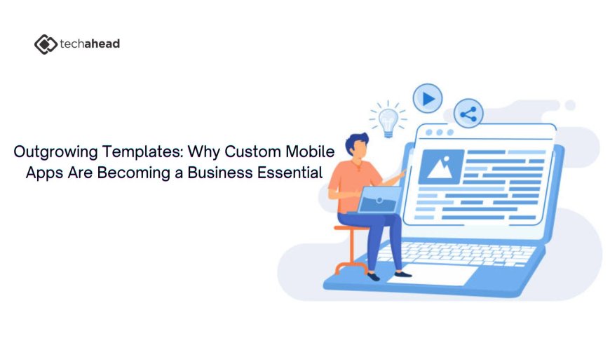 Outgrowing Templates: Why Custom Mobile Apps Are Becoming a Business Essential
