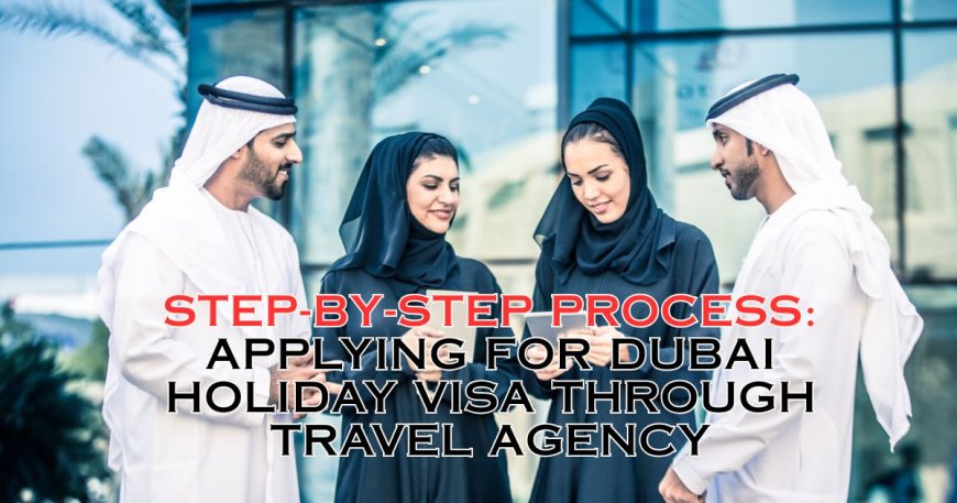 Step-by-Step Process: Applying for Dubai Holiday Visa Through Travel Agency
