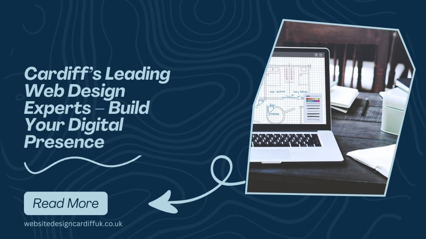 Cardiff’s Leading Web Design Experts – Build Your Digital Presence