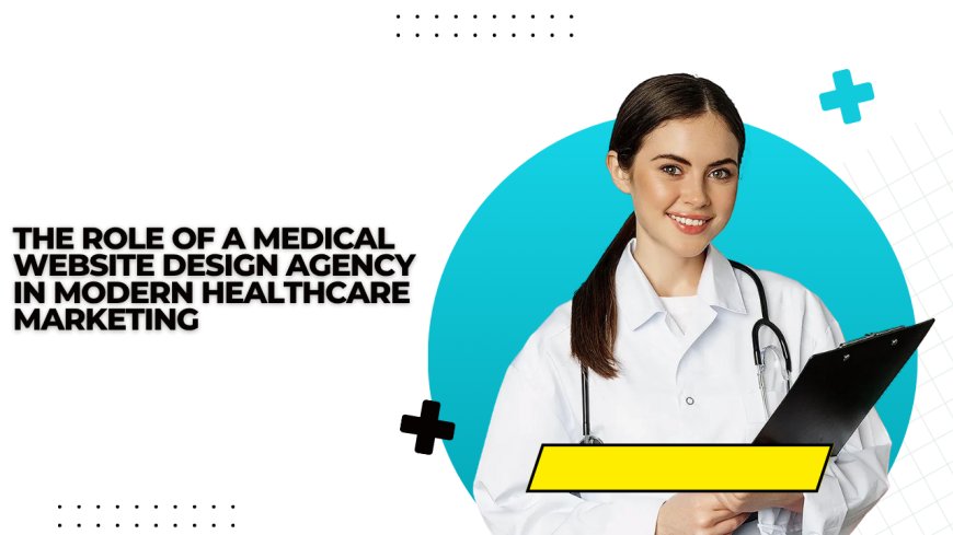 The Role of a Medical Website Design Agency in Modern Healthcare Marketing