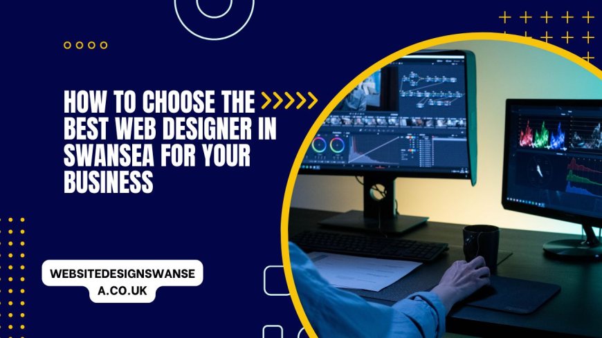 How to Choose the Best Website Designer in Swansea for Your Business