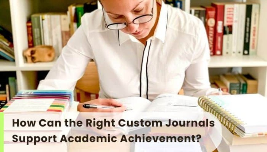 How Can the Right Custom Journals Support Academic Achievement?