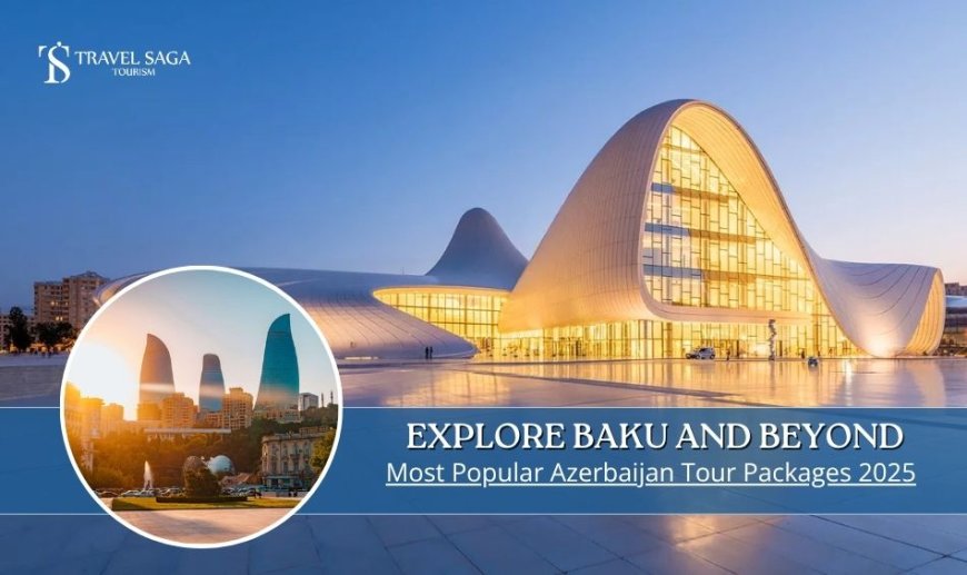 Explore Baku and Beyond: Most Popular Azerbaijan Tour Packages 2025