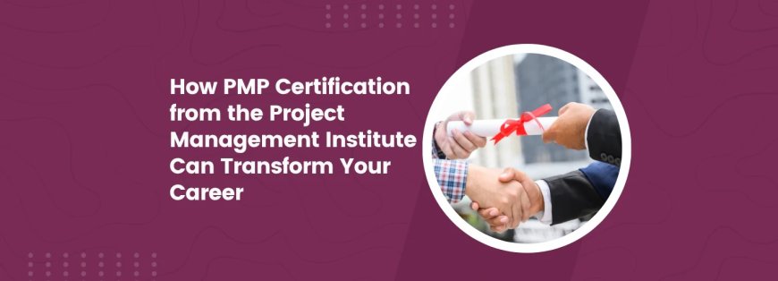 How PMP Certification from the Project Management Institute Can Transform Your Career