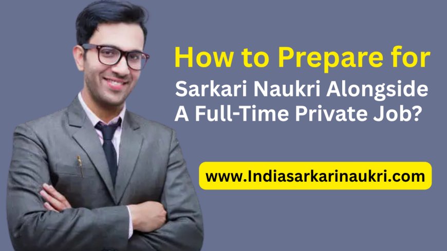 How to Prepare for Sarkari Naukri Alongside a Full-Time Private Job?