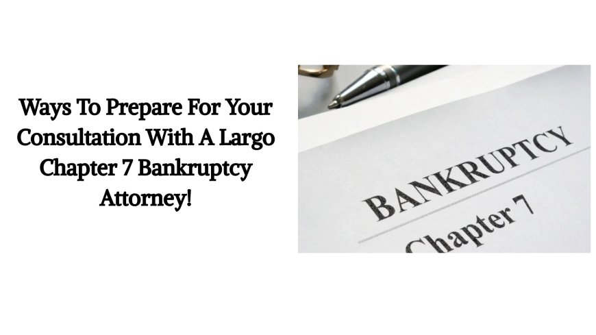 Ways To Prepare For Your Consultation With A Largo Chapter 7 Bankruptcy Attorney!