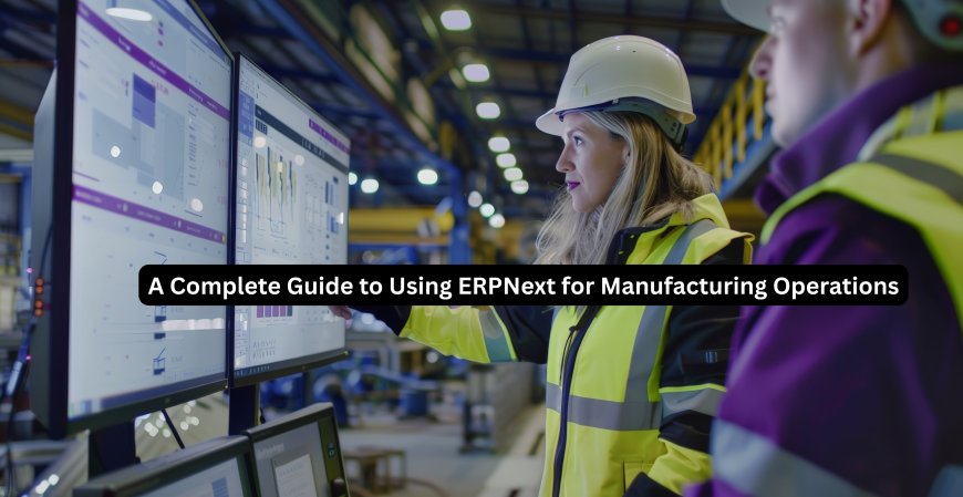 A Complete Guide to Using ERPNext for Manufacturing Operations