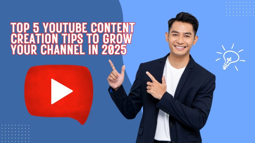 Top 5 YouTube Content Creation Tips to Grow Your Channel in 2025
