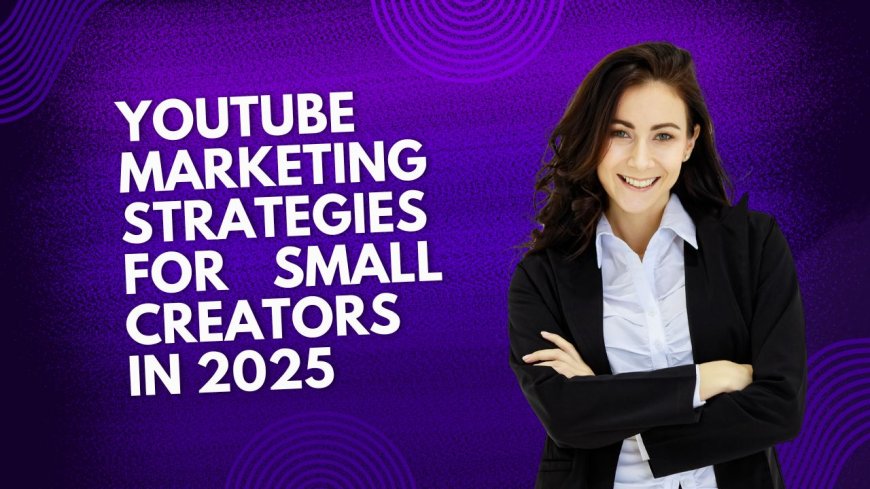 YouTube Marketing Strategies for Small Creators in 2025