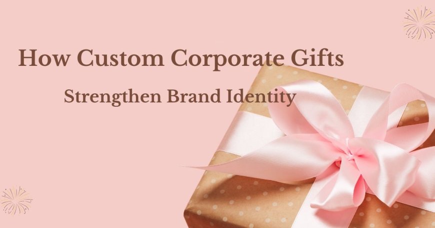 How Custom Corporate Gifts Strengthen Brand Identity