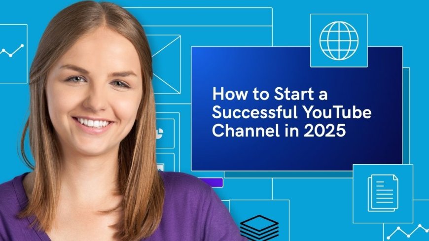 How to Start a Successful YouTube Channel in 2025