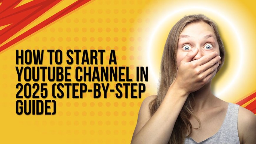 How to Start a YouTube Channel in 2025 (Step-by-Step Guide)