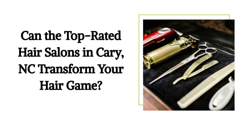 Can the Top-Rated Hair Salons in Cary, NC Transform Your Hair Game?