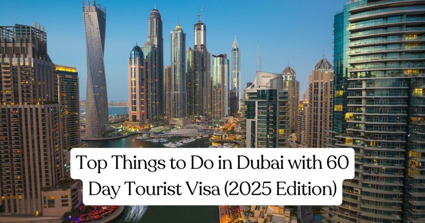 Top Things to Do in Dubai with 60 Day Tourist Visa (2025 Edition)