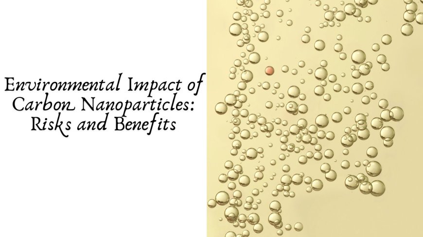 Environmental Impact of Carbon Nanoparticles: Risks and Benefits