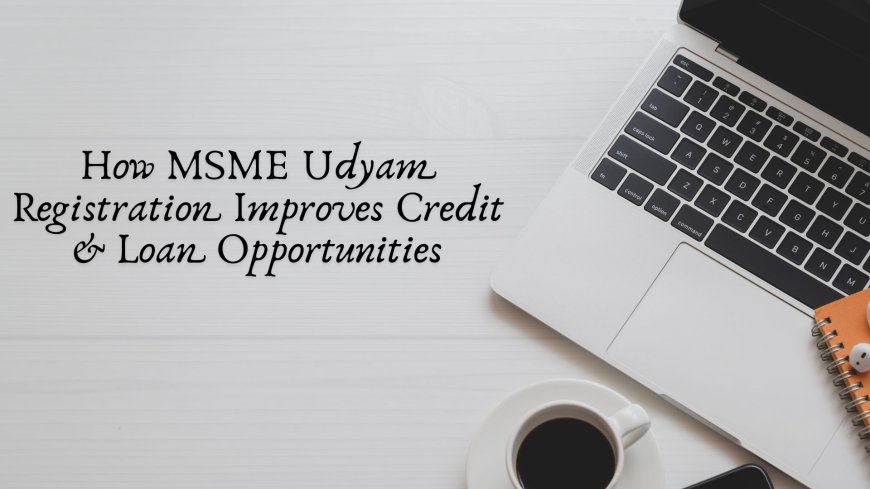 How MSME Udyam Registration Improves Credit & Loan Opportunities