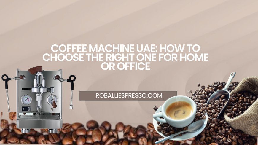 Coffee Machine UAE: How to Choose the Right One for Home or Office