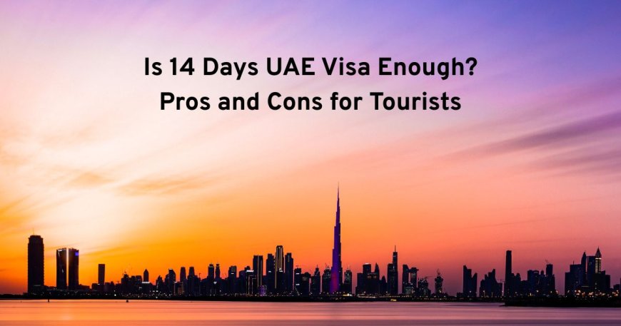 Is 14 Days UAE Visa Enough? Pros and Cons for Tourists
