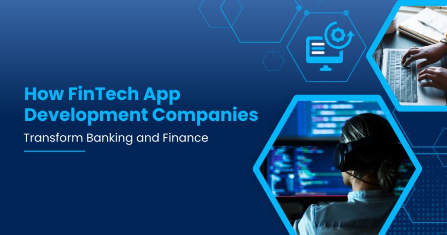 How FinTech App Development Companies Transform Banking and Finance