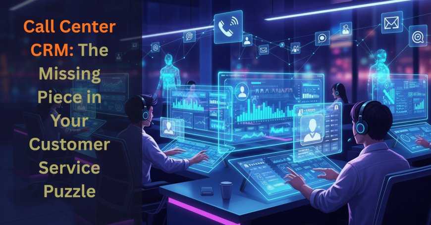 Call Center CRM: The Missing Piece in Your Customer Service Puzzle