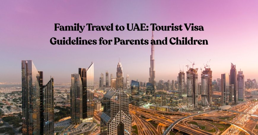Family Travel to UAE: Tourist Visa Guidelines for Parents and Children