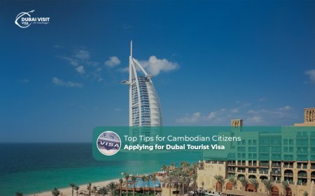 Top Tips For Cambodian Citizens Applying For Dubai Tourist Visa