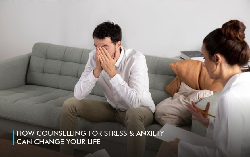 How Counselling for Stress & Anxiety Can Change Your Life