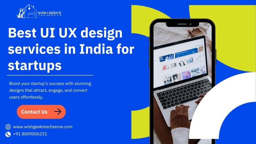 Best UI UX Design Services in India for Startups That Enhance User Experience and Trust | Wish Geeks Techserve