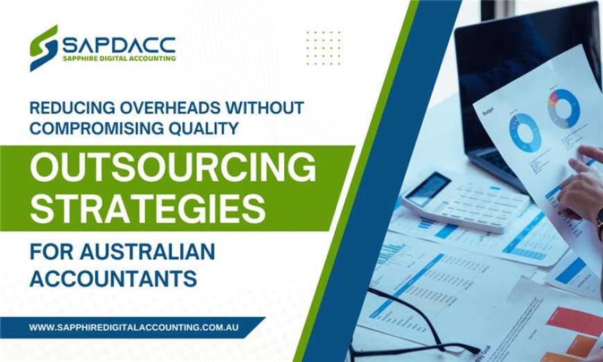 Reducing Overheads Without Compromising Quality – Outsourcing Strategies for Australian Accountants