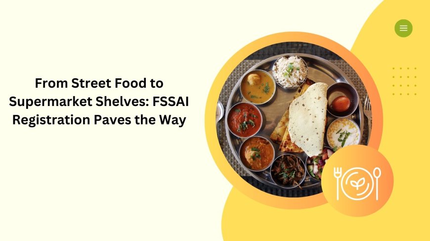 From Street Food to Supermarket Shelves: FSSAI Registration Paves the Way