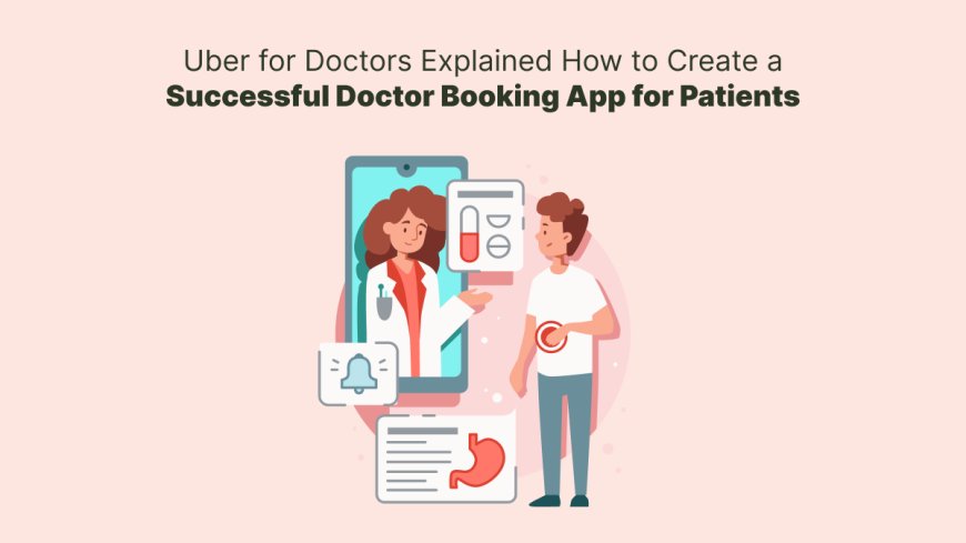 Uber for Doctors Explained: How to Create a Successful Doctor Booking App for Patients