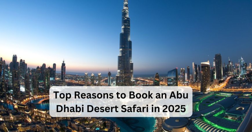 Top Reasons to Book an Abu Dhabi Desert Safari in 2025